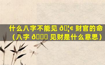 什么八字不能见 🦢 财官的命（八字 🐛 见财是什么意思）
